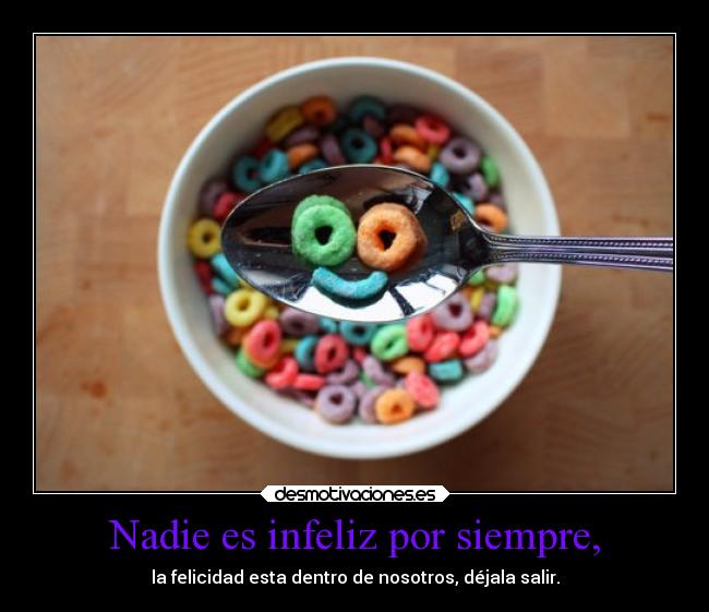Nadie es infeliz por siempre, - la felicidad esta dentro de nosotros, déjala salir.