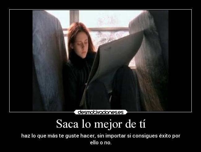 Saca lo mejor de tí - haz lo que más te guste hacer, sin importar si consigues éxito por
ello o no.