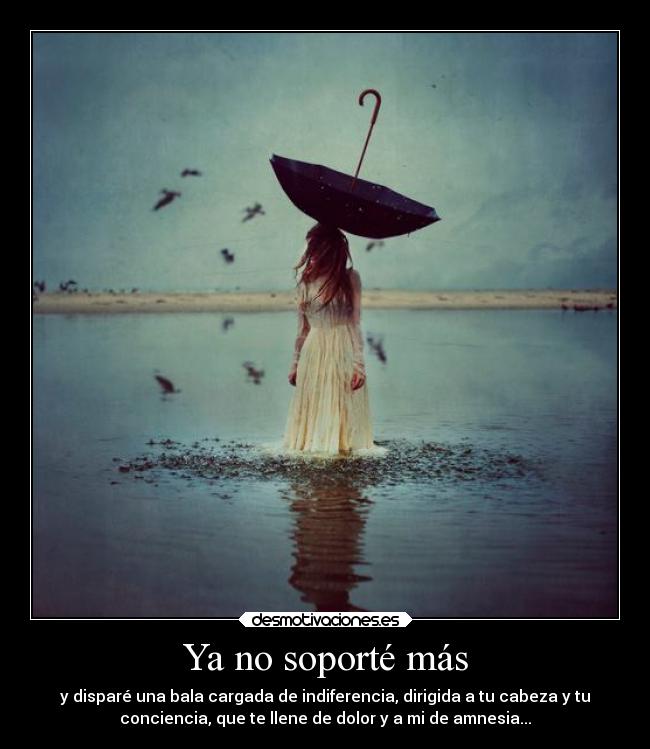 Ya no soporté más - y disparé una bala cargada de indiferencia, dirigida a tu cabeza y tu
conciencia, que te llene de dolor y a mi de amnesia...