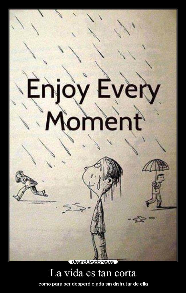 La vida es tan corta - como para ser desperdiciada sin disfrutar de ella