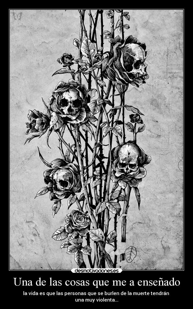 Una de las cosas que me a enseñado - la vida es que las personas que se burlen de la muerte tendrán
una muy violenta...