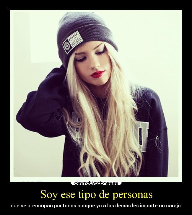 Soy ese tipo de personas - que se preocupan por todos aunque yo a los demás les importe un carajo.