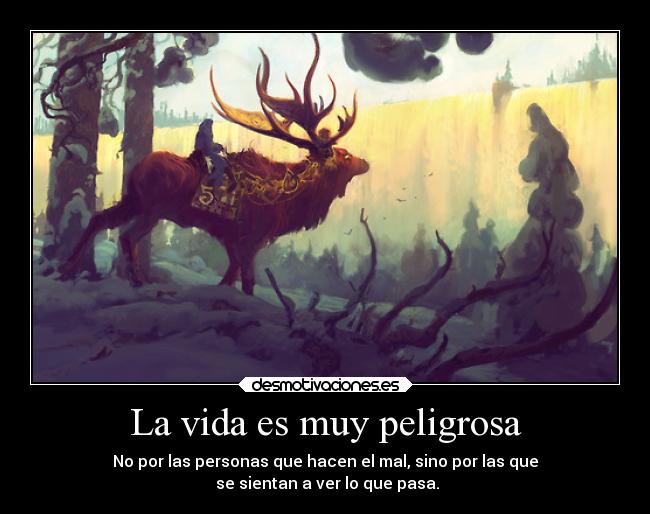 La vida es muy peligrosa - No por las personas que hacen el mal, sino por las que
 se sientan a ver lo que pasa.