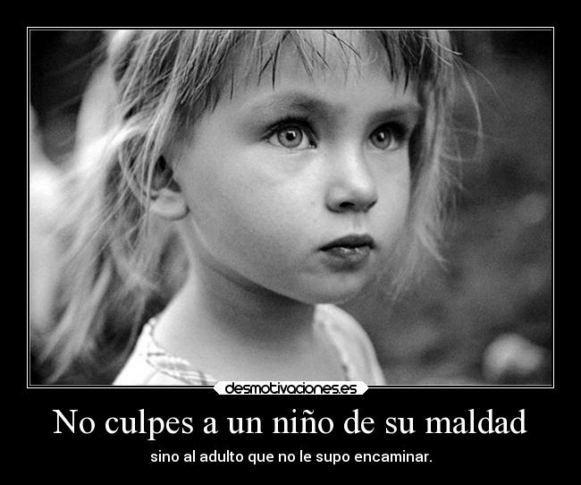 No culpes a un niño de su maldad - sino al adulto que no le supo encaminar.