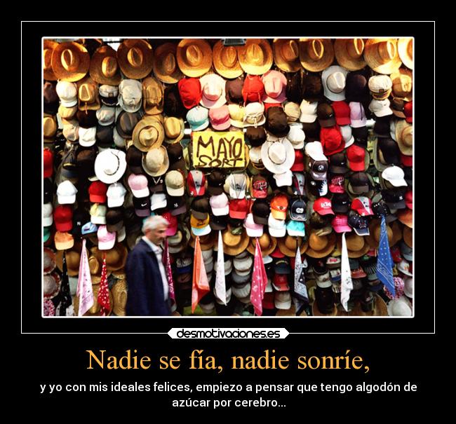 Nadie se fía, nadie sonríe, - y yo con mis ideales felices, empiezo a pensar que tengo algodón de
azúcar por cerebro...