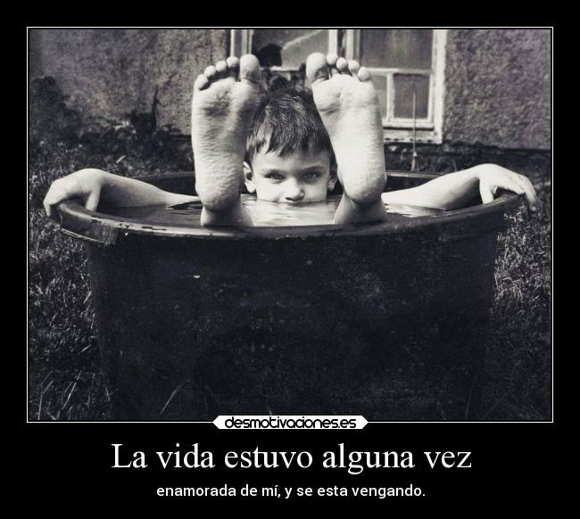 La vida estuvo alguna vez - enamorada de mí, y se esta vengando.