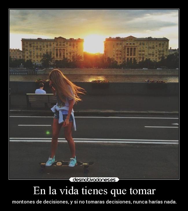 En la vida tienes que tomar -