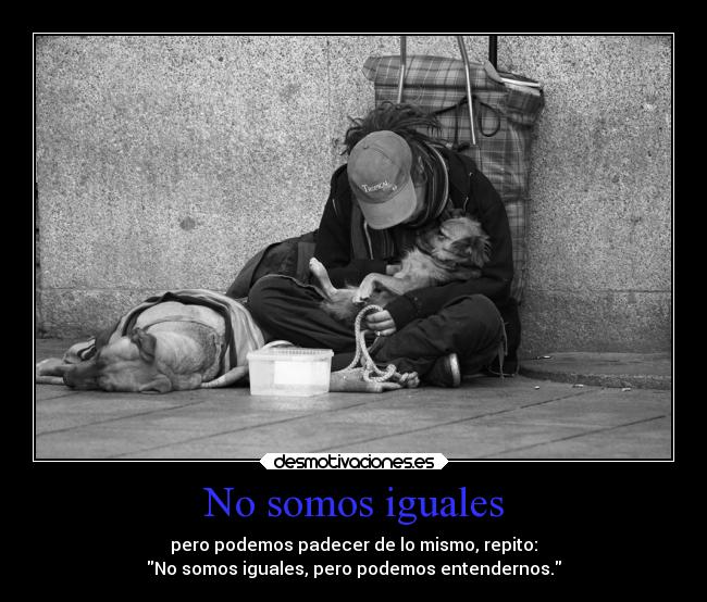 No somos iguales - pero podemos padecer de lo mismo, repito:
No somos iguales, pero podemos entendernos.