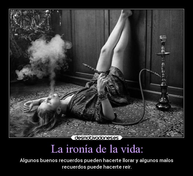 La ironía de la vida: - Algunos buenos recuerdos pueden hacerte llorar y algunos malos
recuerdos puede hacerte reír.