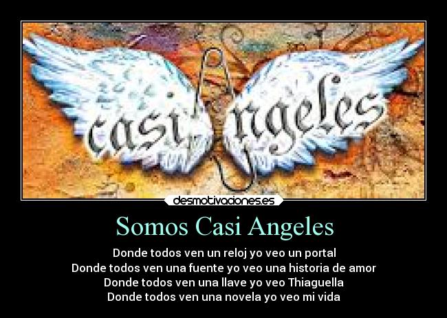 Somos Casi Angeles - Donde todos ven un reloj yo veo un portal
Donde todos ven una fuente yo veo una historia de amor
Donde todos ven una llave yo veo Thiaguella
Donde todos ven una novela yo veo mi vida