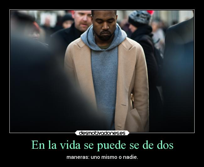 En la vida se puede se de dos - maneras: uno mismo o nadie.