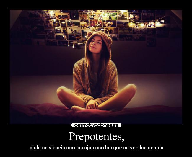 Prepotentes, - ojalá os vieseis con los ojos con los que os ven los demás