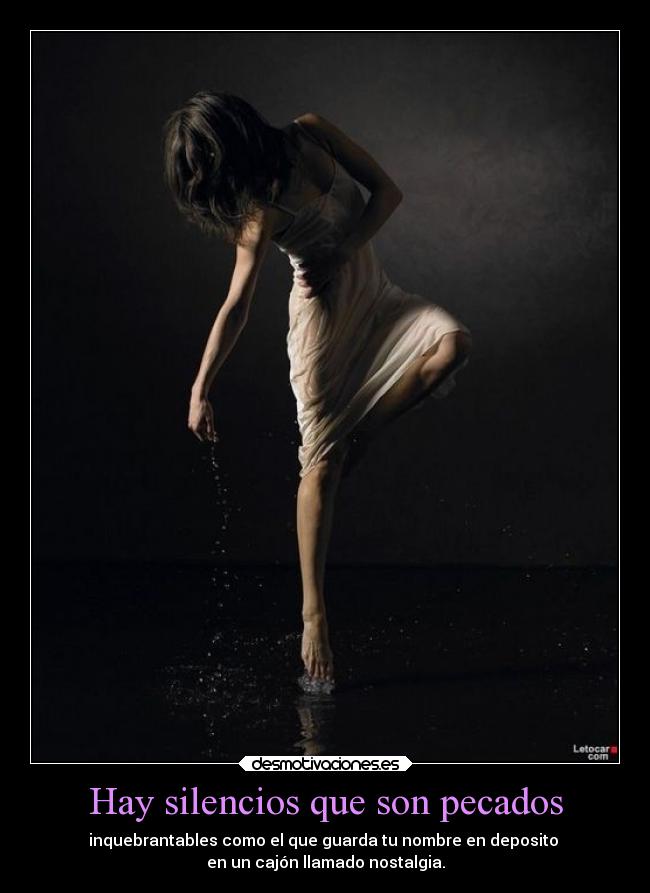 Hay silencios que son pecados - inquebrantables como el que guarda tu nombre en deposito
en un cajón llamado nostalgia.
