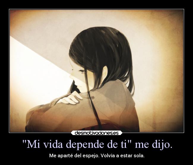 Mi vida depende de ti me dijo. - Me aparté del espejo. Volvía a estar sola.