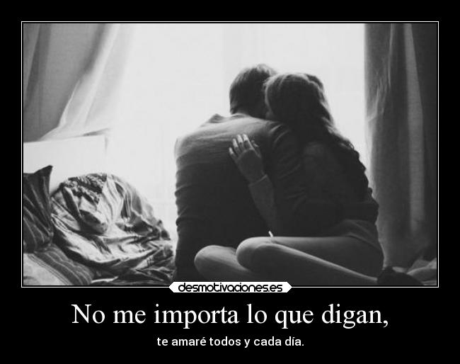 No me importa lo que digan, - te amaré todos y cada día.