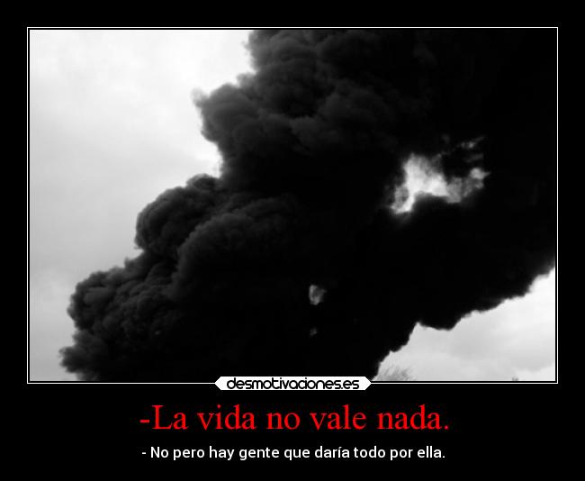 -La vida no vale nada. - - No pero hay gente que daría todo por ella.