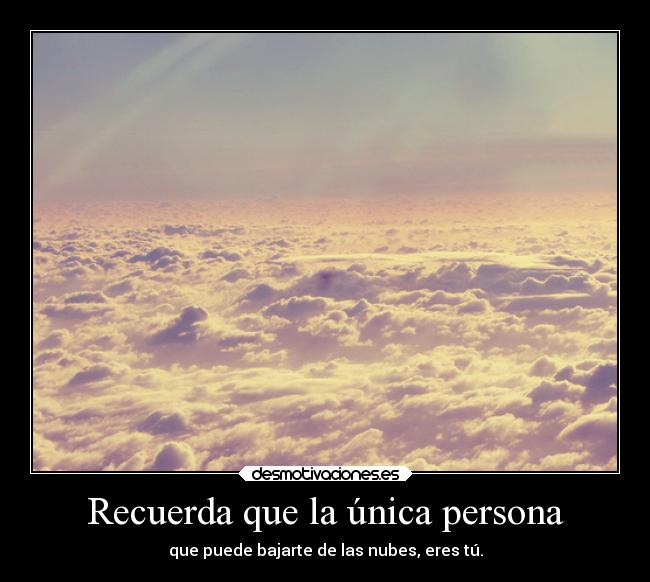 Recuerda que la única persona - que puede bajarte de las nubes, eres tú.