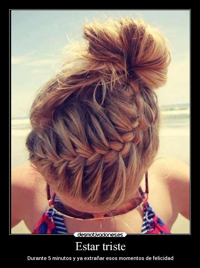 Estar triste - Durante 5 minutos y ya extrañar esos momentos de felicidad