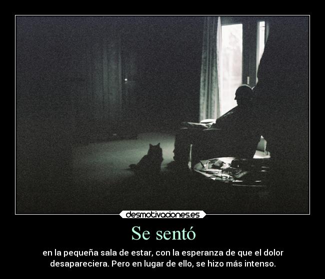 Se sentó - en la pequeña sala de estar, con la esperanza de que el dolor
desapareciera. Pero en lugar de ello, se hizo más intenso.