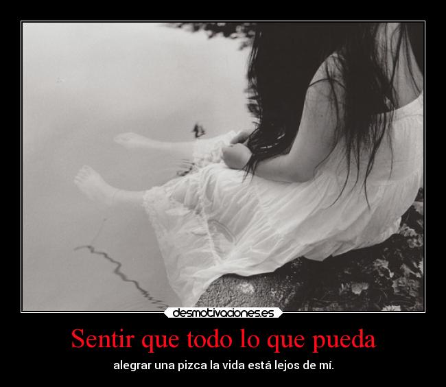 Sentir que todo lo que pueda - alegrar una pizca la vida está lejos de mí.