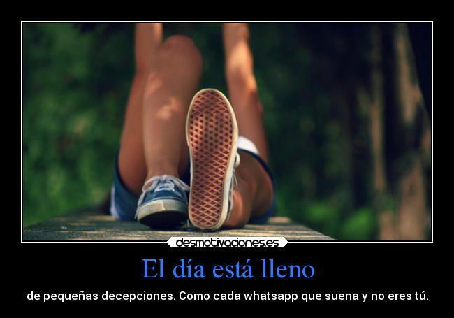 El día está lleno - de pequeñas decepciones. Como cada whatsapp que suena y no eres tú.