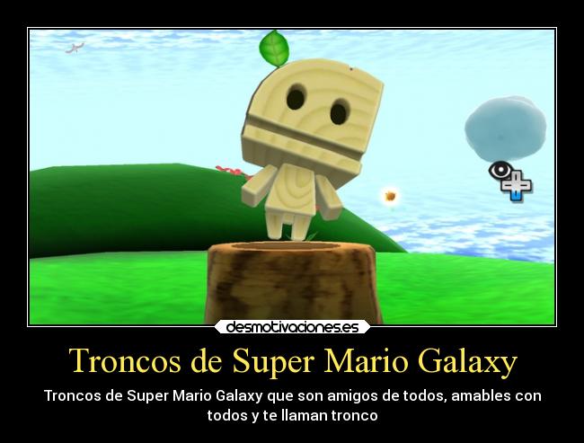 Troncos de Super Mario Galaxy - Troncos de Super Mario Galaxy que son amigos de todos, amables con
todos y te llaman tronco