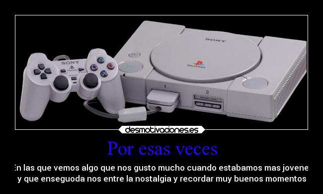 Por esas veces - En las que vemos algo que nos gusto mucho cuando estabamos mas jovenes
y que enseguoda nos entre la nostalgia y recordar muy buenos momentos