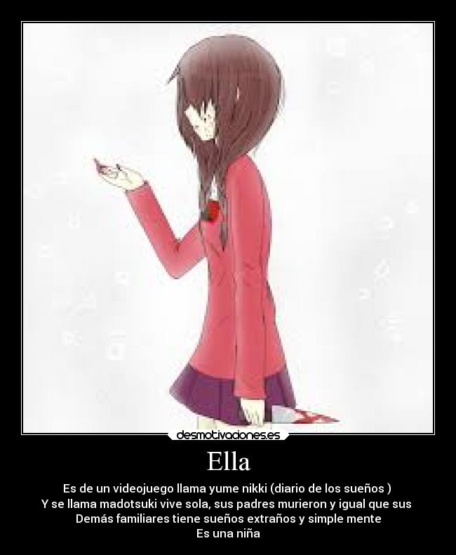 Ella - Es de un videojuego llama yume nikki (diario de los sueños )
Y se llama madotsuki vive sola, sus padres murieron y igual que sus
Demás familiares tiene sueños extraños y simple mente
Es una niña
