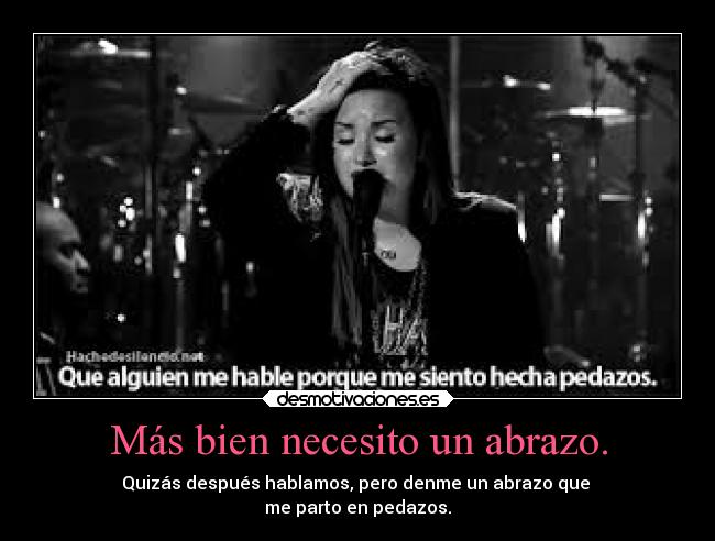 Más bien necesito un abrazo. - Quizás después hablamos, pero denme un abrazo que
me parto en pedazos.