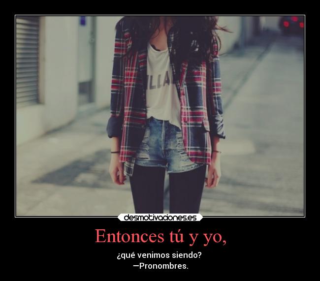 Entonces tú y yo, - ¿qué venimos siendo? 
—Pronombres.