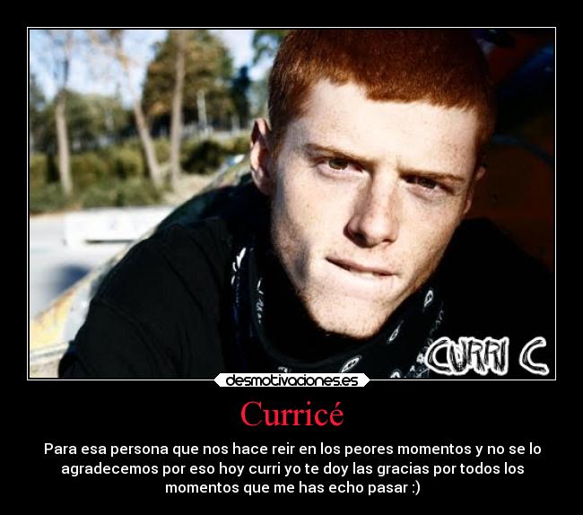Curricé - Para esa persona que nos hace reir en los peores momentos y no se lo
agradecemos por eso hoy curri yo te doy las gracias por todos los
momentos que me has echo pasar :)