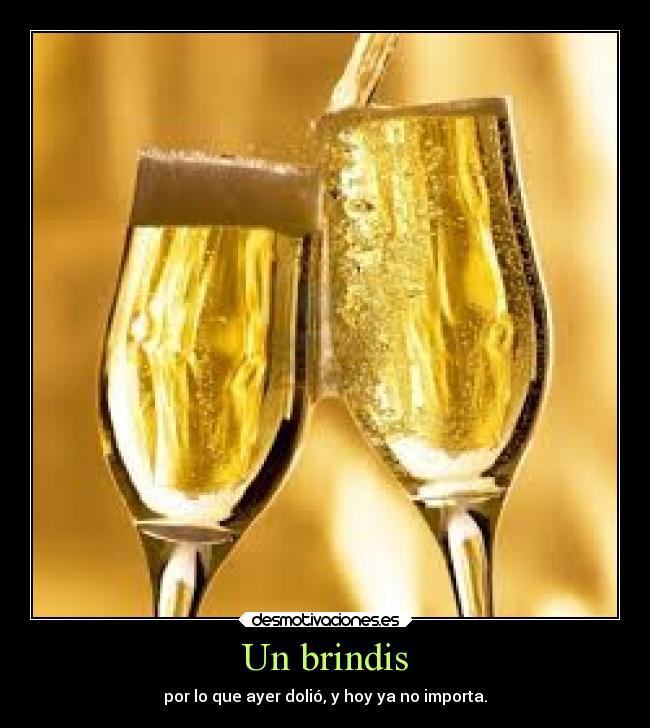 Un brindis - por lo que ayer dolió, y hoy ya no importa.