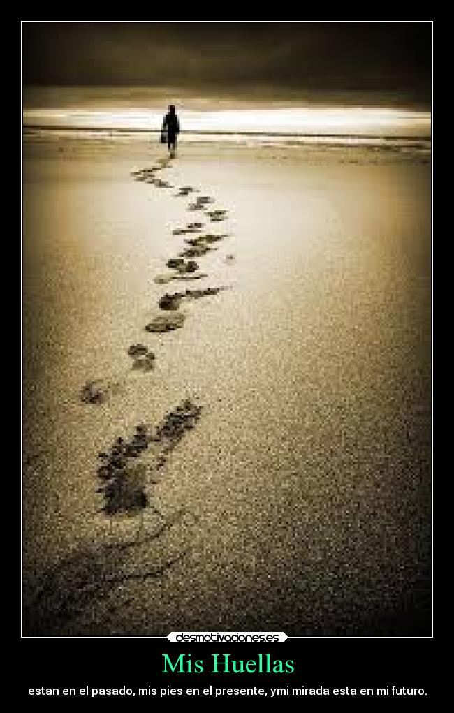 Mis Huellas - estan en el pasado, mis pies en el presente, ymi mirada esta en mi futuro.
