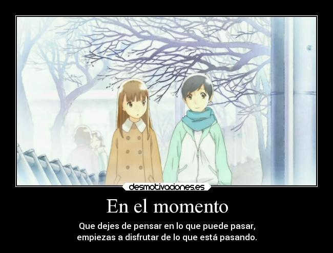 En el momento - Que dejes de pensar en lo que puede pasar,
empiezas a disfrutar de lo que está pasando.