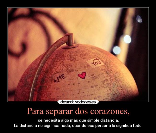 Para separar dos corazones, - se necesita algo más que simple distancia.
La distancia no significa nada, cuando esa persona lo significa todo.