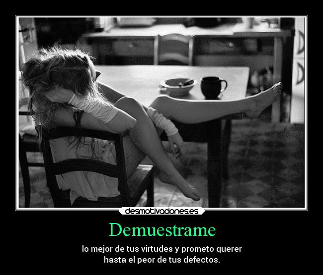 Demuestrame - lo mejor de tus virtudes y prometo querer
hasta el peor de tus defectos.