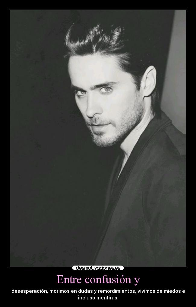 Entre confusión y - desesperación, morimos en dudas y remordimientos, vivimos de miedos e
incluso mentiras.