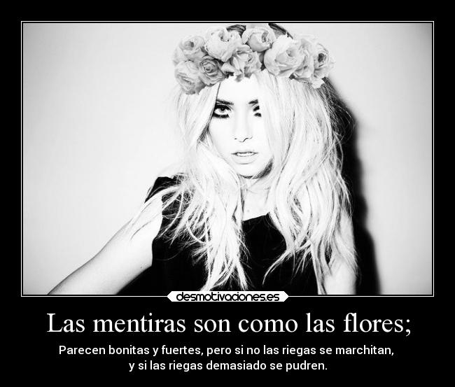 Las mentiras son como las flores; - Parecen bonitas y fuertes, pero si no las riegas se marchitan,
y si las riegas demasiado se pudren.