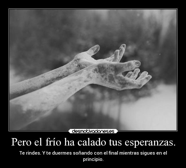 Pero el frío ha calado tus esperanzas. -