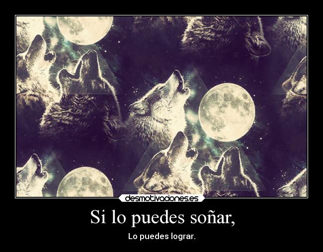 Si lo puedes soñar, - Lo puedes lograr.