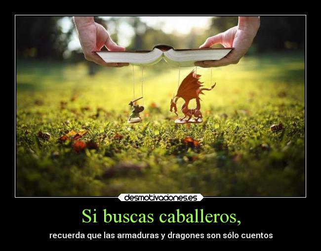 Si buscas caballeros, - recuerda que las armaduras y dragones son sólo cuentos
