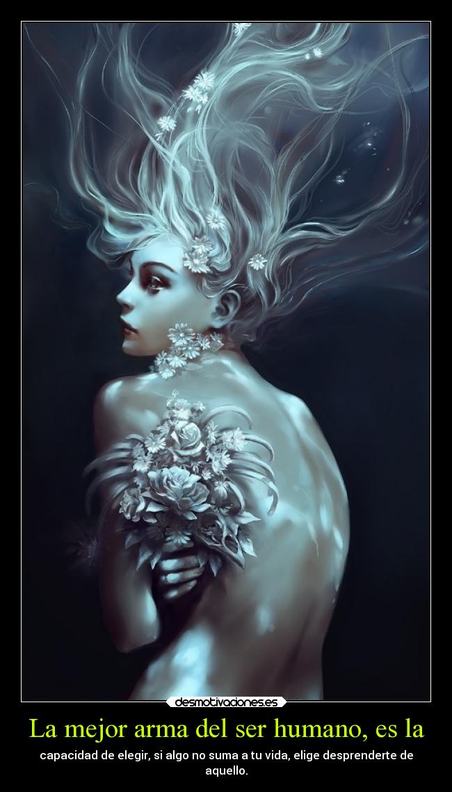 La mejor arma del ser humano, es la - capacidad de elegir, si algo no suma a tu vida, elige desprenderte de
aquello.