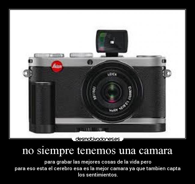 no siempre tenemos una camara - para grabar las mejores cosas de la vida pero
para eso esta el cerebro esa es la mejor camara ya que tambien capta
los sentimientos.