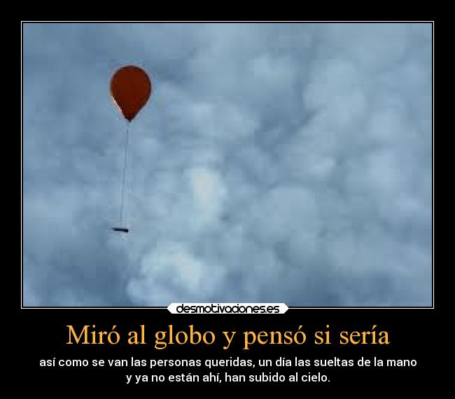 Miró al globo y pensó si sería - así como se van las personas queridas, un día las sueltas de la mano
y ya no están ahí, han subido al cielo.