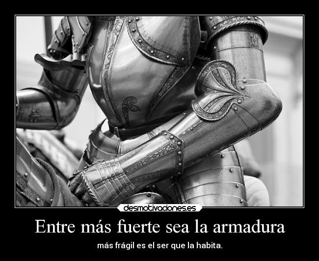 Entre más fuerte sea la armadura - más frágil es el ser que la habita.