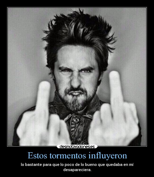 Estos tormentos influyeron - lo bastante para que lo poco de lo bueno que quedaba en mí
desapareciera.