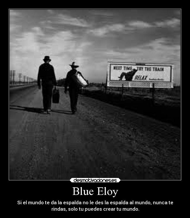 Blue Eloy - Si el mundo te da la espalda no le des la espalda al mundo, nunca te
rindas, solo tu puedes crear tu mundo.