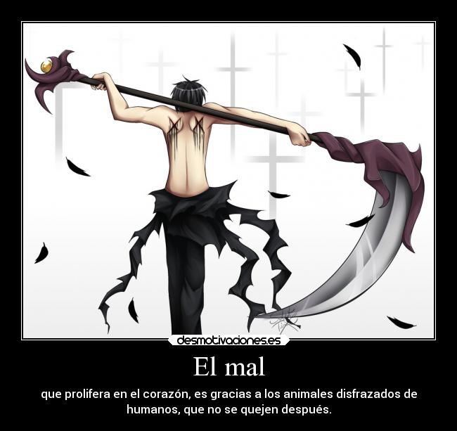 El mal - que prolifera en el corazón, es gracias a los animales disfrazados de
humanos, que no se quejen después.