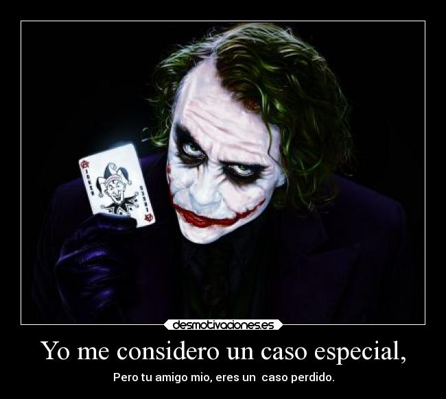 Yo me considero un caso especial, - Pero tu amigo mio, eres un  caso perdido.