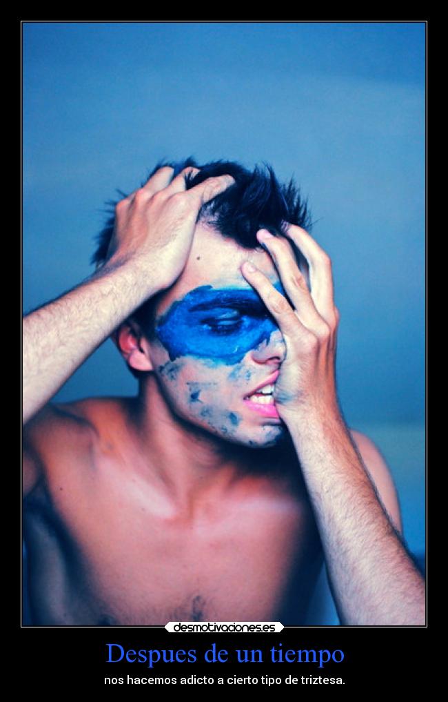 Despues de un tiempo - nos hacemos adicto a cierto tipo de triztesa.